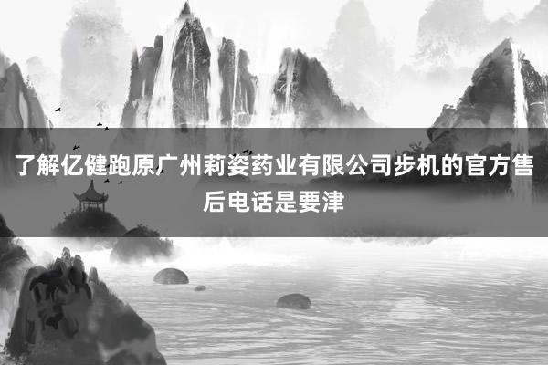 了解亿健跑原广州莉姿药业有限公司步机的官方售后电话是要津