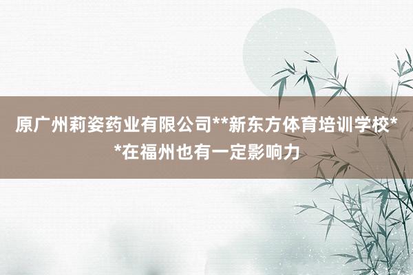 原广州莉姿药业有限公司**新东方体育培训学校**在福州也有一定影响力