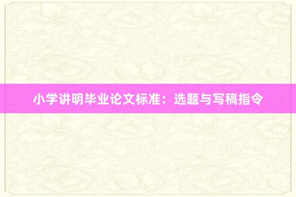 小学讲明毕业论文标准：选题与写稿指令
